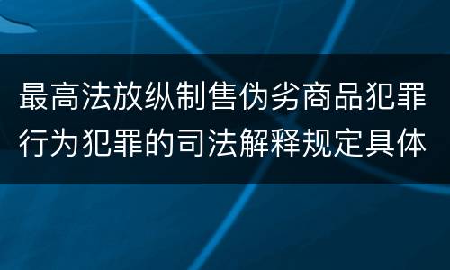最高法放纵制售伪劣商品犯罪行为犯罪的司法解释规定具体有哪些重要内容