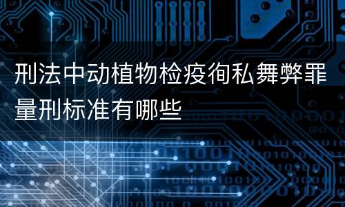 刑法中动植物检疫徇私舞弊罪量刑标准有哪些