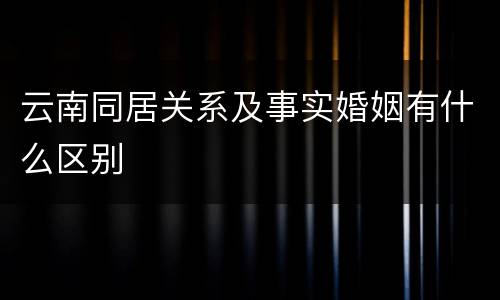 云南同居关系及事实婚姻有什么区别