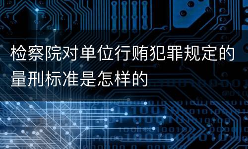 检察院对单位行贿犯罪规定的量刑标准是怎样的