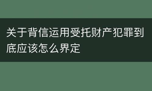 关于背信运用受托财产犯罪到底应该怎么界定