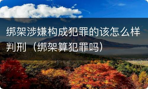 绑架涉嫌构成犯罪的该怎么样判刑（绑架算犯罪吗）
