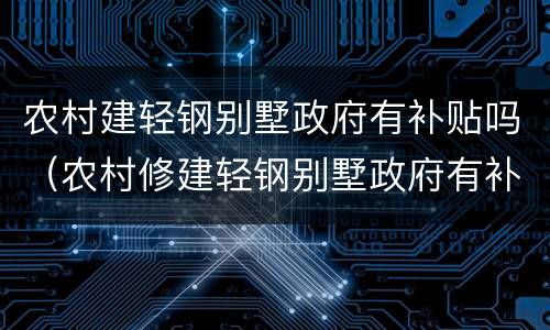 农村建轻钢别墅政府有补贴吗（农村修建轻钢别墅政府有补助吗?）