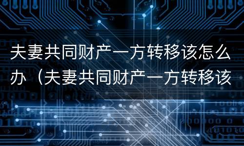 夫妻共同财产一方转移该怎么办（夫妻共同财产一方转移该怎么办手续）