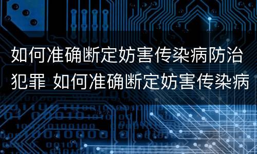 如何准确断定妨害传染病防治犯罪 如何准确断定妨害传染病防治犯罪主体