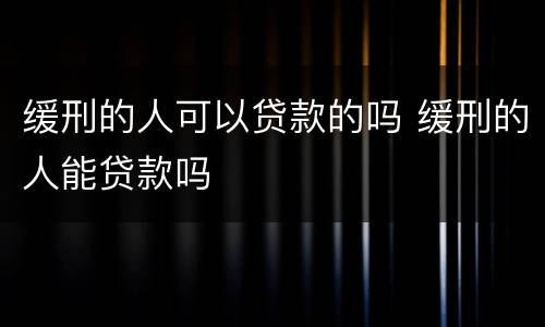 缓刑的人可以贷款的吗 缓刑的人能贷款吗