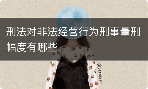 刑法对非法经营行为刑事量刑幅度有哪些