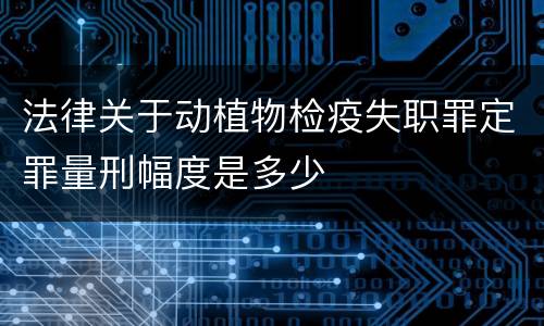 法律关于动植物检疫失职罪定罪量刑幅度是多少