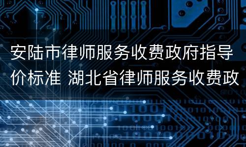 安陆市律师服务收费政府指导价标准 湖北省律师服务收费政府指导价标准