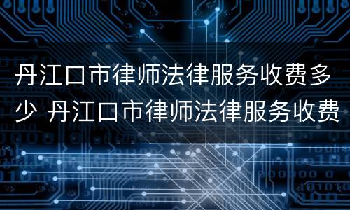 丹江口市律师法律服务收费多少 丹江口市律师法律服务收费多少钱一个月