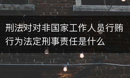 刑法对对非国家工作人员行贿行为法定刑事责任是什么