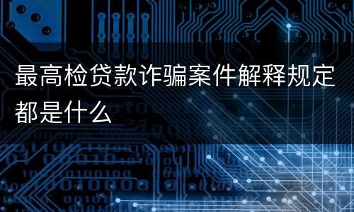 最高检贷款诈骗案件解释规定都是什么