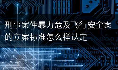 刑事案件暴力危及飞行安全案的立案标准怎么样认定