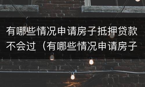 有哪些情况申请房子抵押贷款不会过（有哪些情况申请房子抵押贷款不会过户）