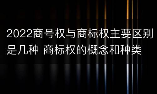 2022商号权与商标权主要区别是几种 商标权的概念和种类