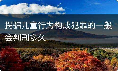 拐骗儿童行为构成犯罪的一般会判刑多久