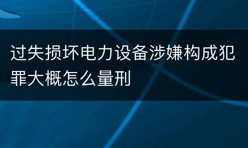 过失损坏电力设备涉嫌构成犯罪大概怎么量刑