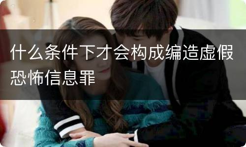 什么条件下才会构成编造虚假恐怖信息罪