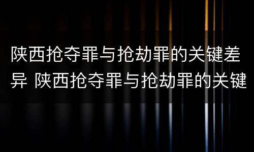 陕西抢夺罪与抢劫罪的关键差异 陕西抢夺罪与抢劫罪的关键差异在于
