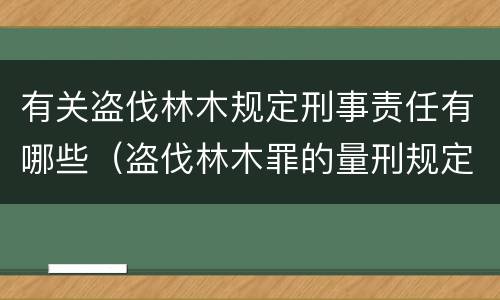 有关盗伐林木规定刑事责任有哪些（盗伐林木罪的量刑规定）