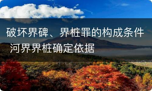 破坏界碑、界桩罪的构成条件 河界界桩确定依据