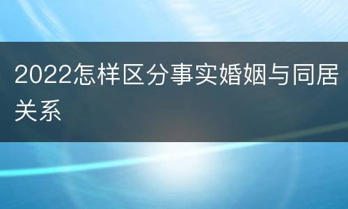 2022怎样区分事实婚姻与同居关系