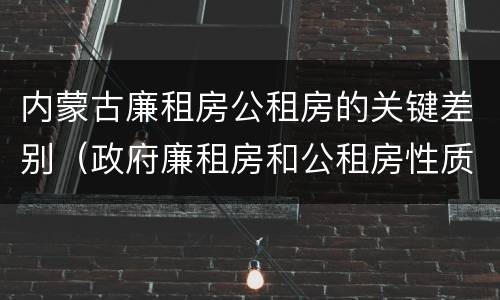 内蒙古廉租房公租房的关键差别（政府廉租房和公租房性质一样么?）