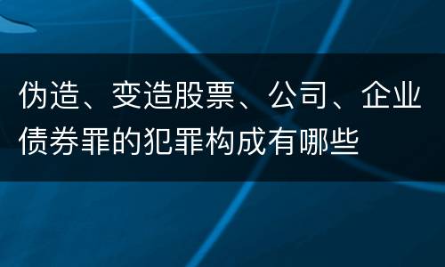 伪造、变造股票、公司、企业债券罪的犯罪构成有哪些