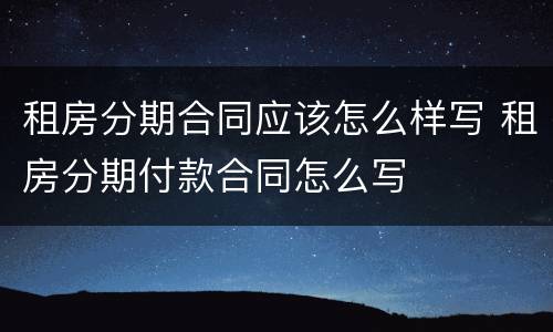 租房分期合同应该怎么样写 租房分期付款合同怎么写