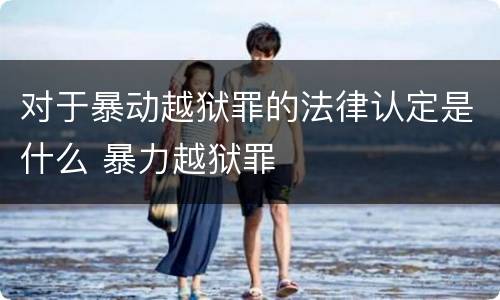对于暴动越狱罪的法律认定是什么 暴力越狱罪