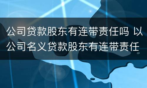 公司贷款股东有连带责任吗 以公司名义贷款股东有连带责任吗