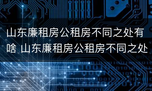 山东廉租房公租房不同之处有啥 山东廉租房公租房不同之处有啥差别