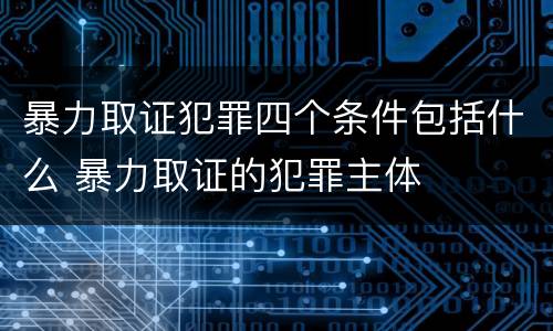 暴力取证犯罪四个条件包括什么 暴力取证的犯罪主体