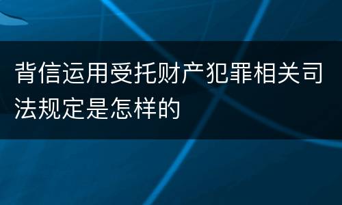 背信运用受托财产犯罪相关司法规定是怎样的