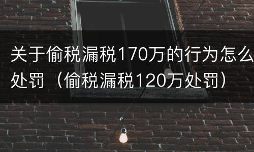 关于偷税漏税170万的行为怎么处罚（偷税漏税120万处罚）