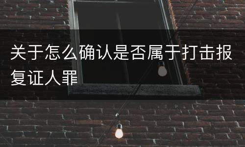 关于怎么确认是否属于打击报复证人罪