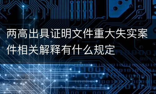 两高出具证明文件重大失实案件相关解释有什么规定