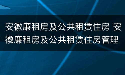 安徽廉租房及公共租赁住房 安徽廉租房及公共租赁住房管理办法