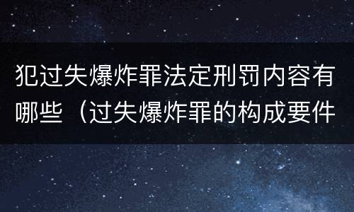 犯过失爆炸罪法定刑罚内容有哪些（过失爆炸罪的构成要件）
