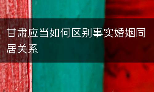 甘肃应当如何区别事实婚姻同居关系