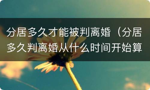 分居多久才能被判离婚（分居多久判离婚从什么时间开始算）