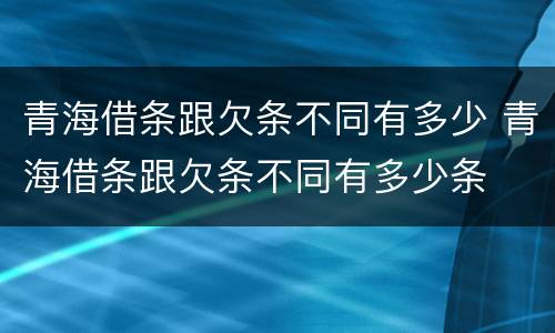 青海借条跟欠条不同有多少 青海借条跟欠条不同有多少条