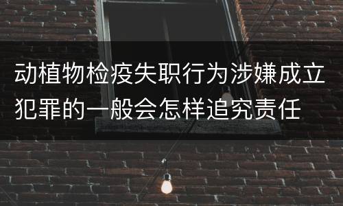 动植物检疫失职行为涉嫌成立犯罪的一般会怎样追究责任