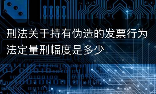 刑法关于持有伪造的发票行为法定量刑幅度是多少