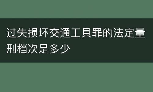 过失损坏交通工具罪的法定量刑档次是多少