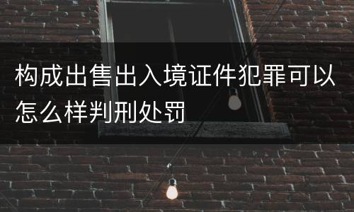 构成出售出入境证件犯罪可以怎么样判刑处罚