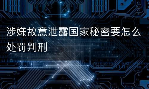 涉嫌故意泄露国家秘密要怎么处罚判刑