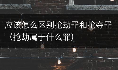 应该怎么区别抢劫罪和抢夺罪（抢劫属于什么罪）