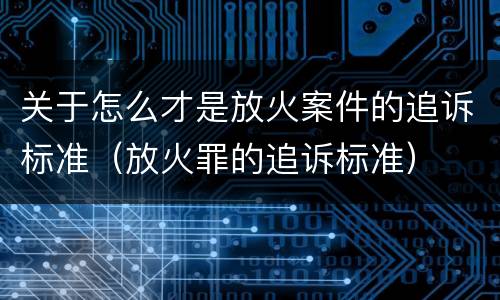 关于怎么才是放火案件的追诉标准（放火罪的追诉标准）