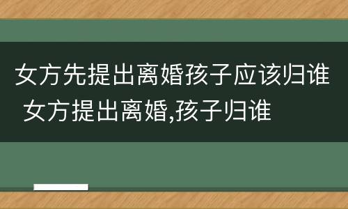 女方先提出离婚孩子应该归谁 女方提出离婚,孩子归谁